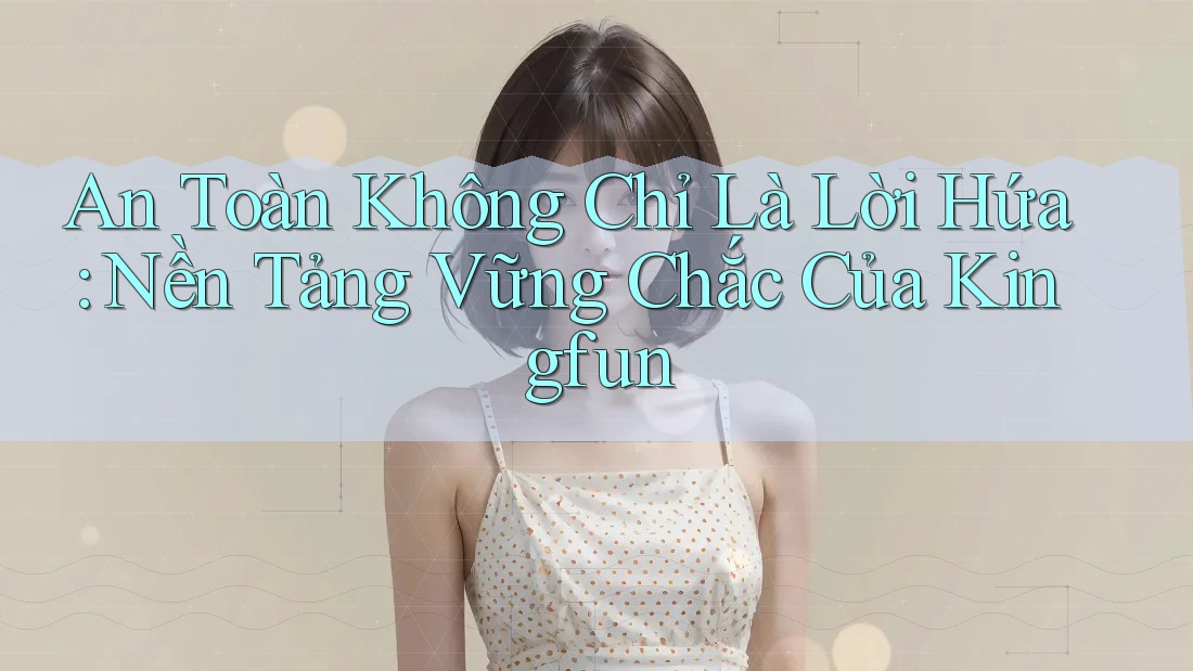 An Toàn Không Chỉ Là Lời Hứa: Nền Tảng Vững Chắc Của Kingfun