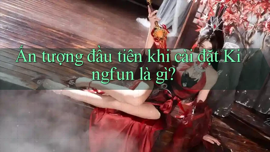 Ấn tượng đầu tiên khi cài đặt Kingfun là gì?