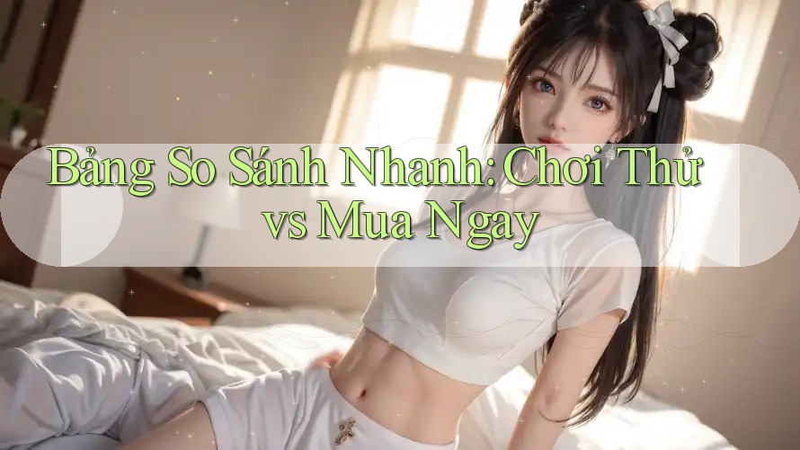 Bảng So Sánh Nhanh: Chơi Thử vs Mua Ngay Bảng So Sánh Nhanh: Chơi Thử vs Mua Ngay
