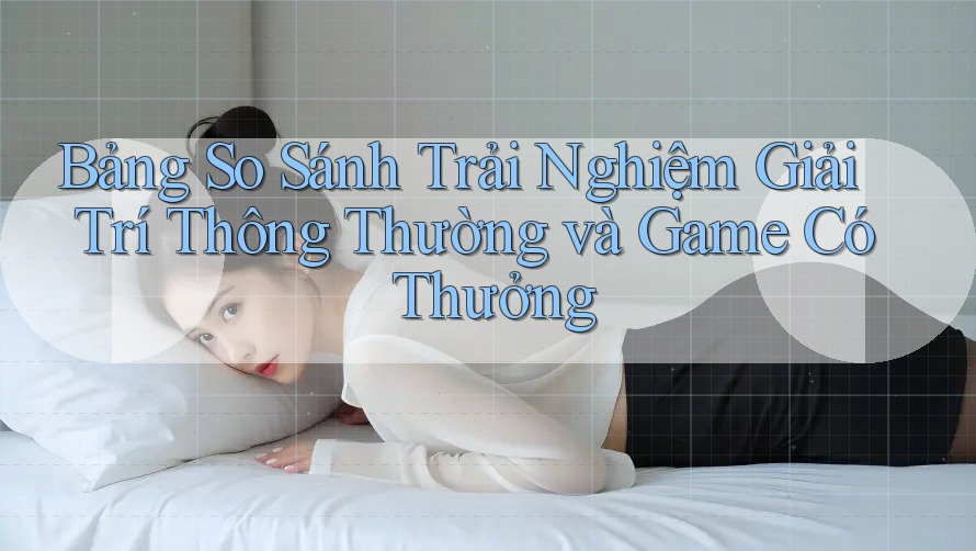Bảng So Sánh Trải Nghiệm Giải Trí Thông Thường và Game Có Thưởng