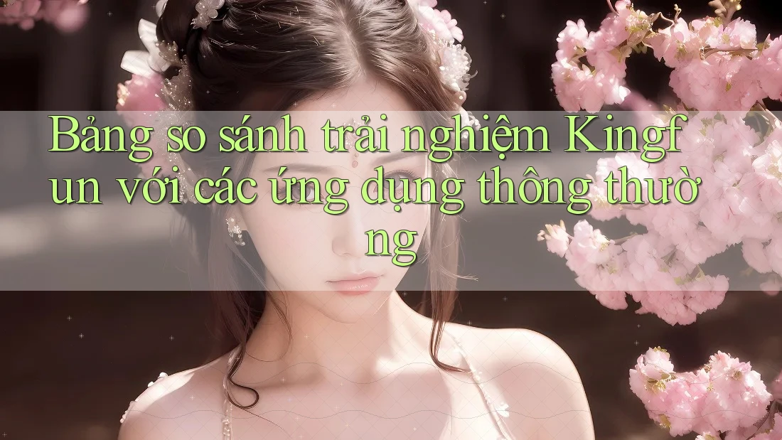 Bảng so sánh trải nghiệm Kingfun với các ứng dụng thông thường