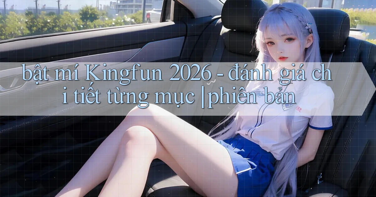 bật mí Kingfun 2026   đánh giá chi tiết từng mục phiên bản