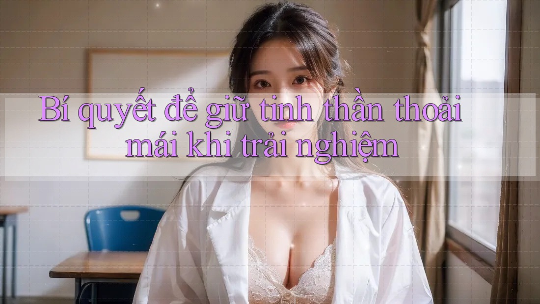 Bí quyết để giữ tinh thần thoải mái khi trải nghiệm