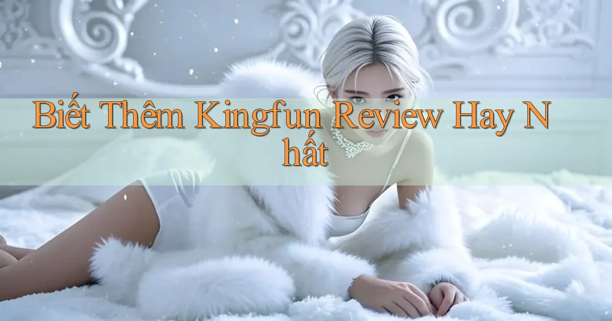 biết thêm kingfun review hay nhất