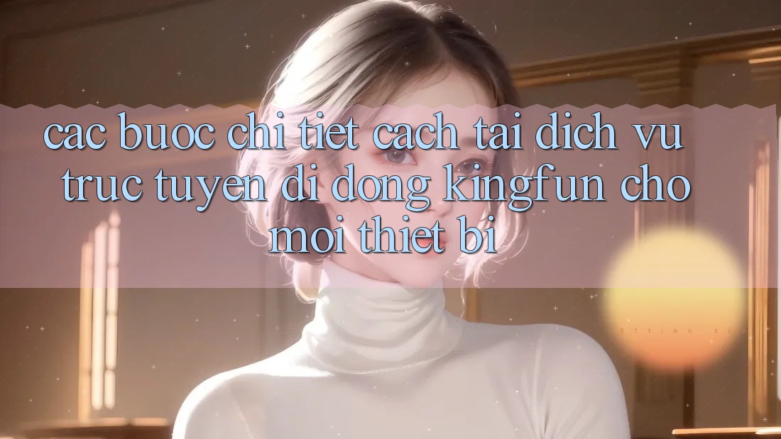 Các bước Chi Tiết Cách Tải Dịch vụ trực tuyến di động Kingfun Cho Mọi Thiết Bị