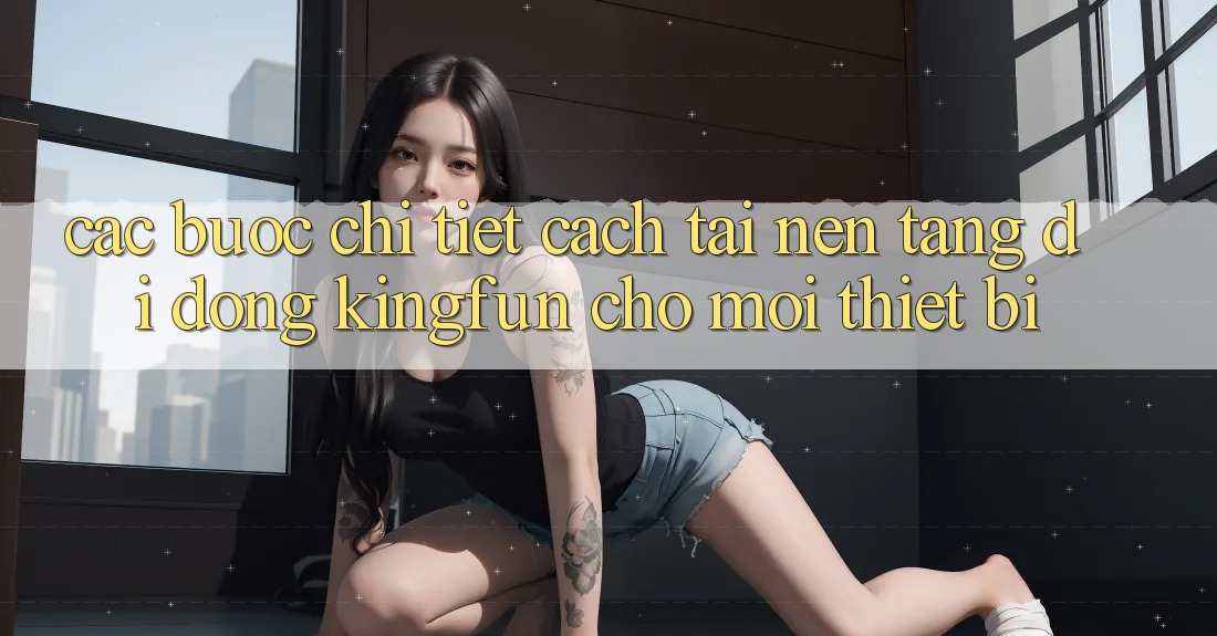 Các bước Chi Tiết Cách Tải Nền tảng di động Kingfun Cho Mọi Thiết Bị