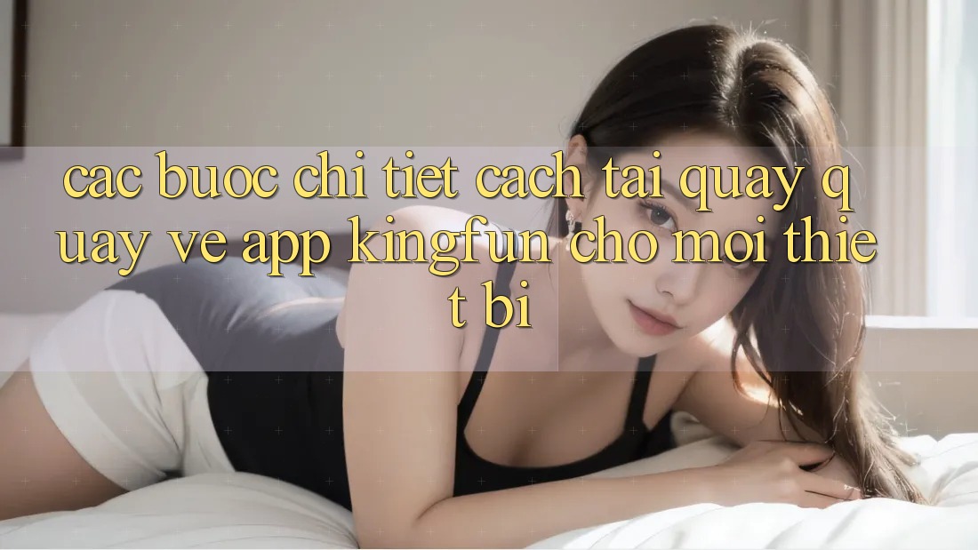 Các bước Chi Tiết Cách Tải quay quay về App Kingfun Cho Mọi Thiết Bị