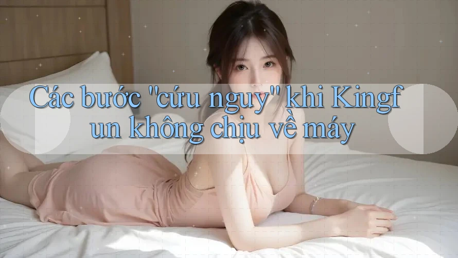 Các bước “cứu nguy” khi Kingfun không chịu về máy