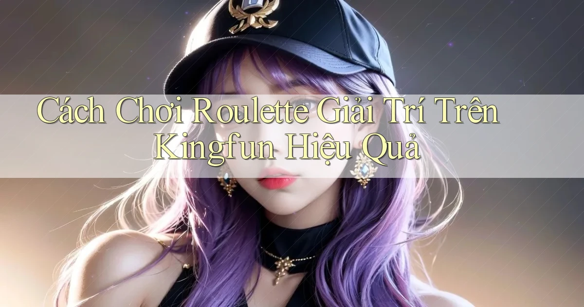 cách chơi roulette giải trí trên kingfun hiệu quả