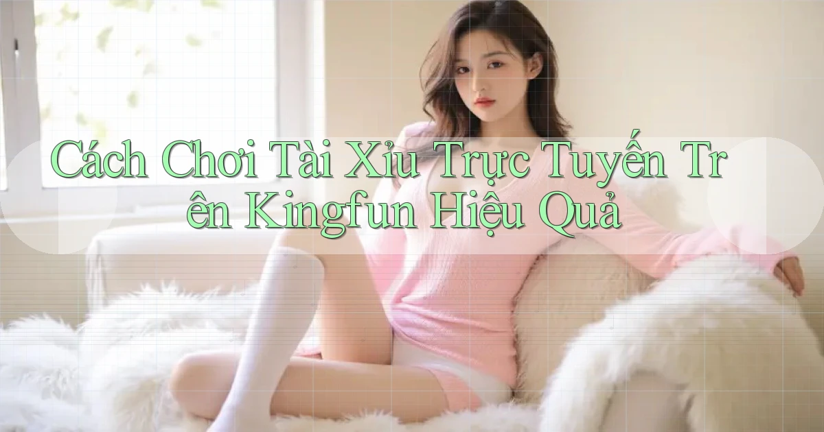 cách chơi tài xỉu trực tuyến trên kingfun hiệu quả