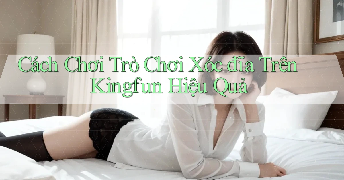 cách chơi trò chơi xóc đĩa trên kingfun hiệu quả