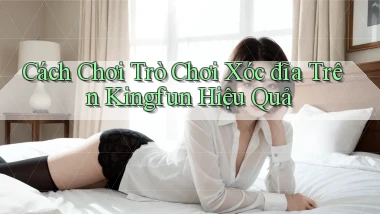 cách chơi trò chơi xóc đĩa trên kingfun hiệu quả