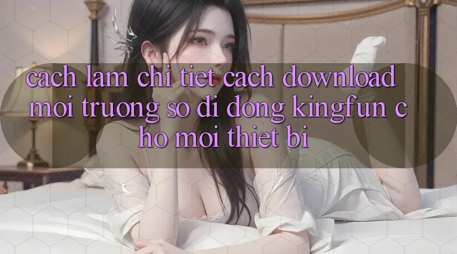 Cách làm Chi Tiết Cách Download Môi trường số di động Kingfun Cho Mọi Thiết Bị