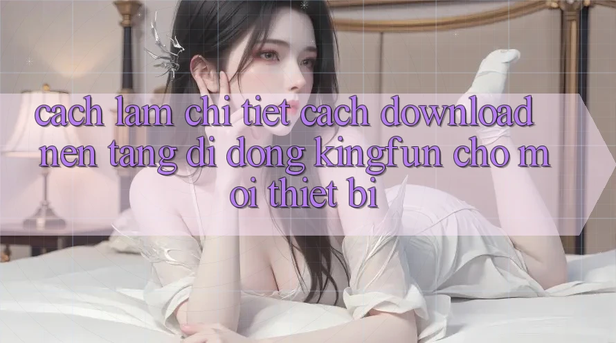 Cách làm Chi Tiết Cách Download Nền tảng di động Kingfun Cho Mọi Thiết Bị