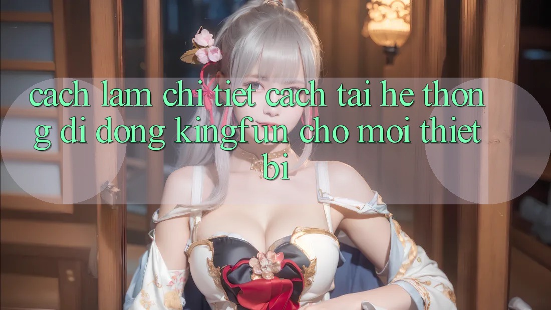 Cách làm Chi Tiết Cách Tải Hệ thống di động Kingfun Cho Mọi Thiết Bị