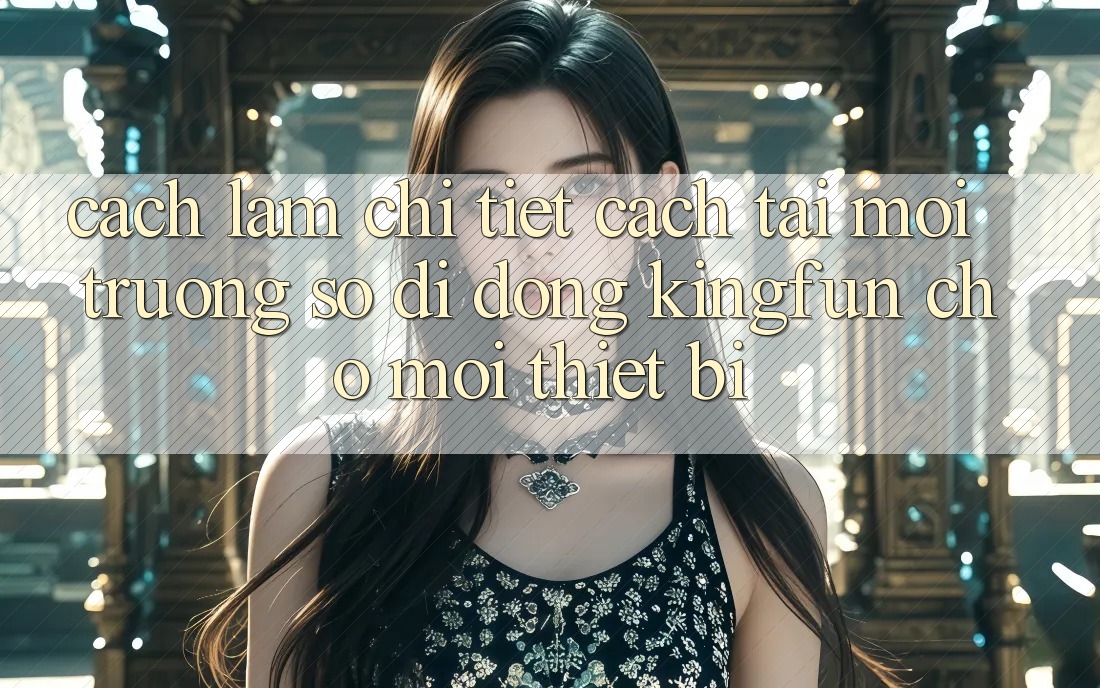 Cách làm Chi Tiết Cách Tải Môi trường số di động Kingfun Cho Mọi Thiết Bị