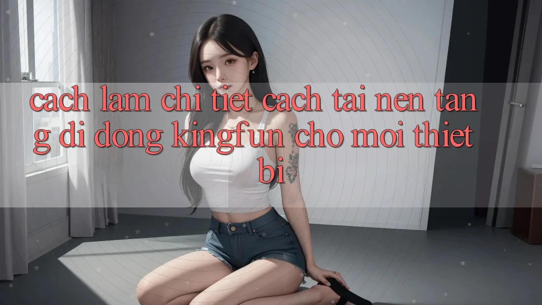 Cách làm Chi Tiết Cách Tải Nền tảng di động Kingfun Cho Mọi Thiết Bị