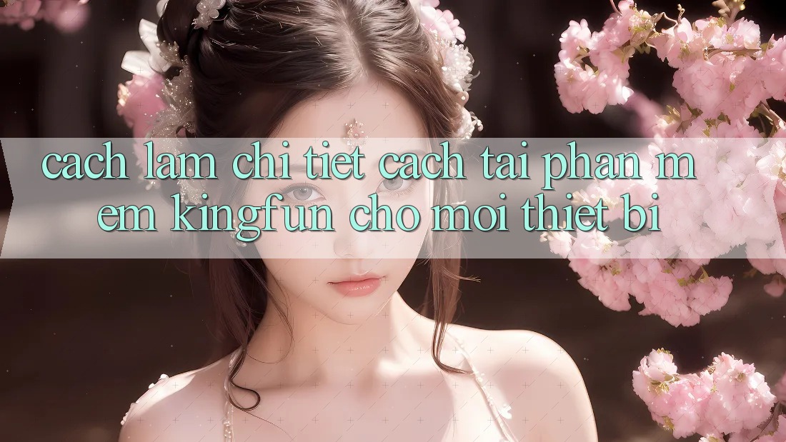 Cách làm Chi Tiết Cách Tải Phần mềm Kingfun Cho Mọi Thiết Bị