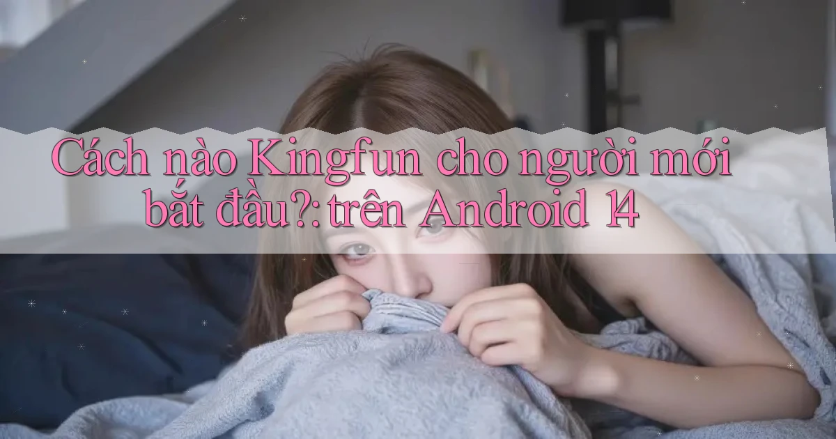 Cách nào Kingfun cho người mới bắt đầu trên Android 14