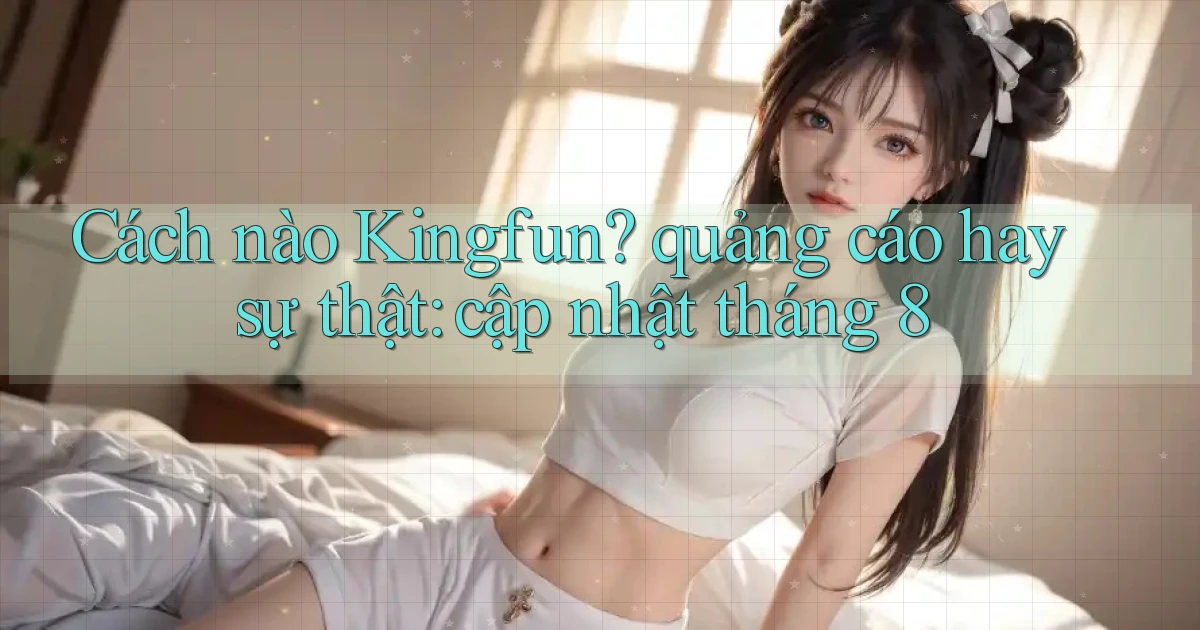 Cách nào Kingfun quảng cáo hay sự thật cập nhật tháng 8