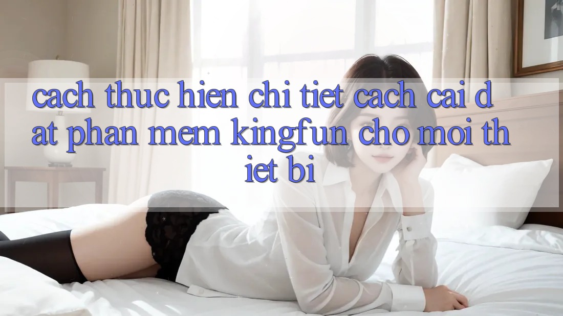 Cách thực hiện Chi Tiết Cách Cài đặt Phần mềm Kingfun Cho Mọi Thiết Bị