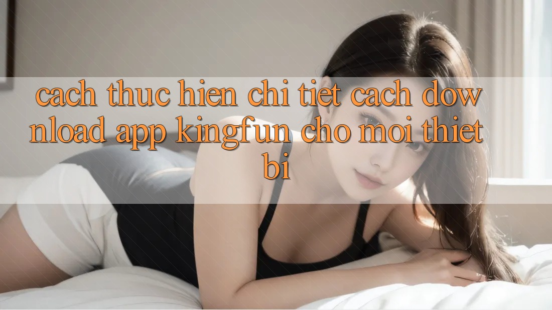 Cách thực hiện Chi Tiết Cách Download App Kingfun Cho Mọi Thiết Bị