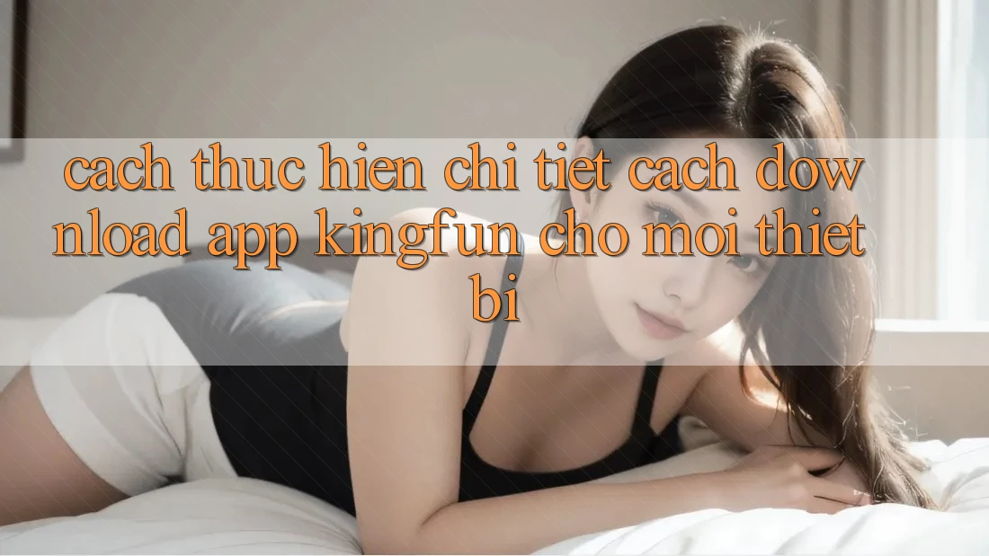 Cách thực hiện Chi Tiết Cách Download App Kingfun Cho Mọi Thiết Bị