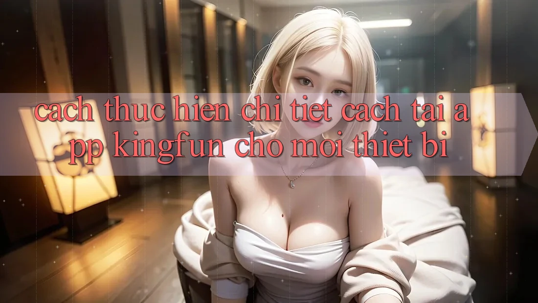 Cách thực hiện Chi Tiết Cách Tải App Kingfun Cho Mọi Thiết Bị