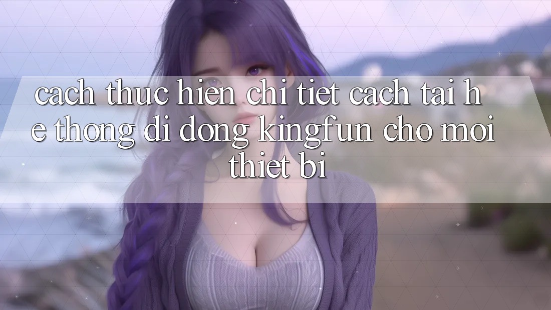 Cách thực hiện Chi Tiết Cách Tải Hệ thống di động Kingfun Cho Mọi Thiết Bị