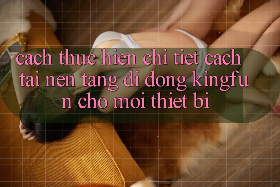 Cách thực hiện Chi Tiết Cách Tải Nền tảng di động Kingfun Cho Mọi Thiết Bị