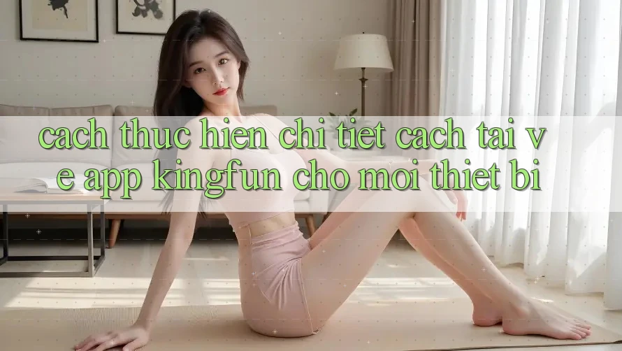 Cách thực hiện Chi Tiết Cách Tải về App Kingfun Cho Mọi Thiết Bị