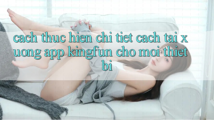 Cách thực hiện Chi Tiết Cách Tải xuống App Kingfun Cho Mọi Thiết Bị