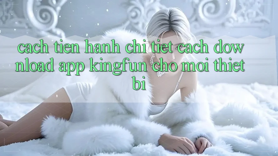 Cách tiến hành Chi Tiết Cách Download App Kingfun Cho Mọi Thiết Bị