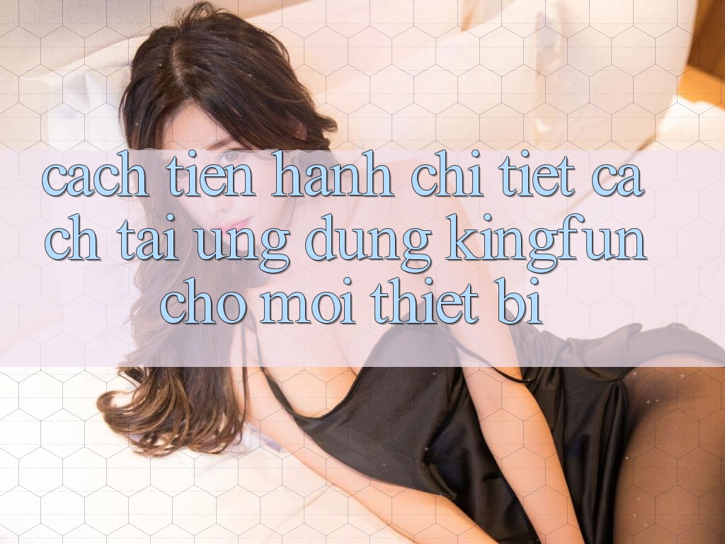 Cách tiến hành Chi Tiết Cách Tải Ứng dụng Kingfun Cho Mọi Thiết Bị