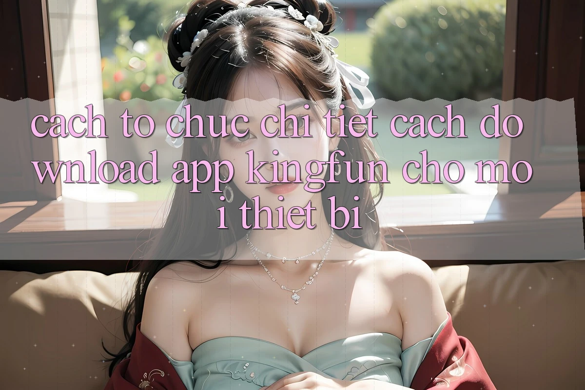 Cách tổ chức Chi Tiết Cách Download App Kingfun Cho Mọi Thiết Bị