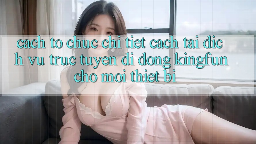Cách tổ chức Chi Tiết Cách Tải Dịch vụ trực tuyến di động Kingfun Cho Mọi Thiết Bị