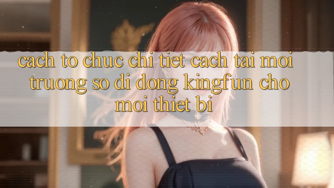 Cách tổ chức Chi Tiết Cách Tải Môi trường số di động Kingfun Cho Mọi Thiết Bị