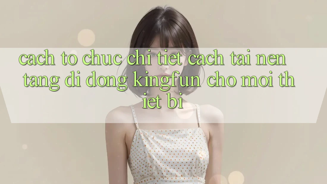 Cách tổ chức Chi Tiết Cách Tải Nền tảng di động Kingfun Cho Mọi Thiết Bị