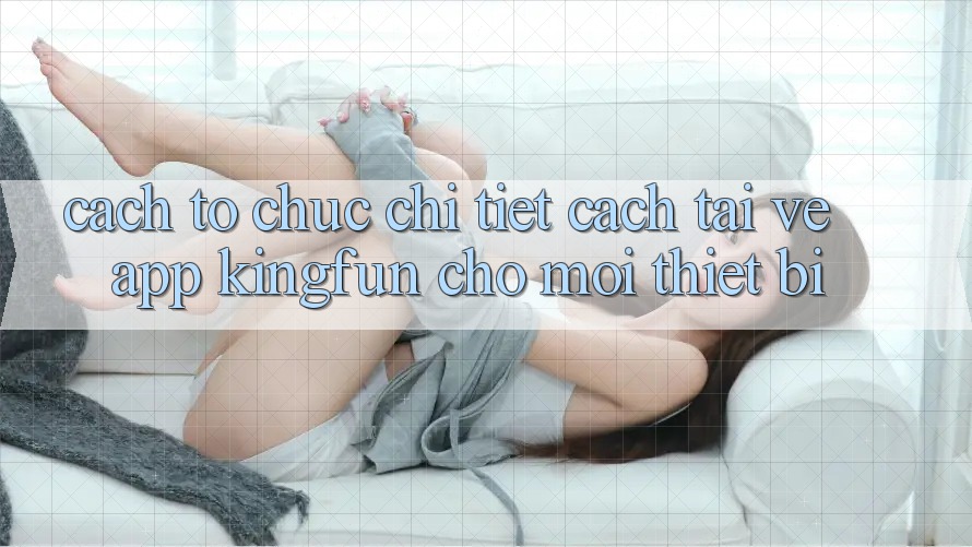 Cách tổ chức Chi Tiết Cách Tải về App Kingfun Cho Mọi Thiết Bị