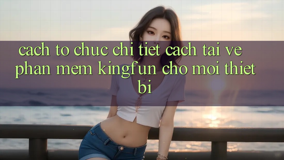 Cách tổ chức Chi Tiết Cách Tải về Phần mềm Kingfun Cho Mọi Thiết Bị