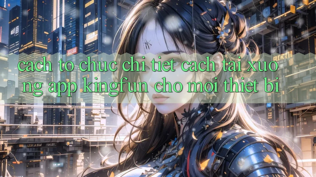 Cách tổ chức Chi Tiết Cách Tải xuống App Kingfun Cho Mọi Thiết Bị