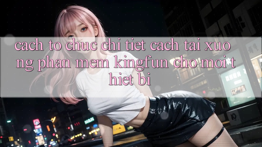 Cách tổ chức Chi Tiết Cách Tải xuống Phần mềm Kingfun Cho Mọi Thiết Bị