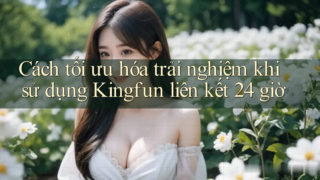 Cách tối ưu hóa trải nghiệm khi sử dụng Kingfun liên kết 24 giờ