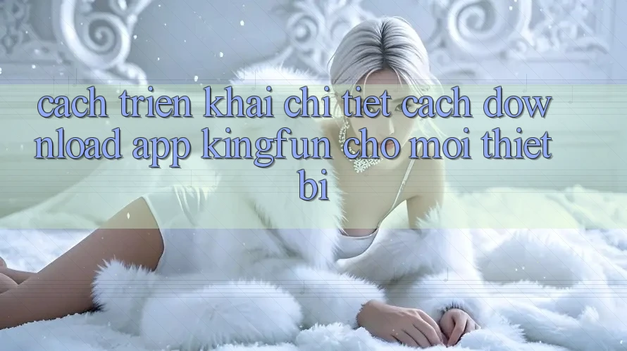 Cách triển khai Chi Tiết Cách Download App Kingfun Cho Mọi Thiết Bị