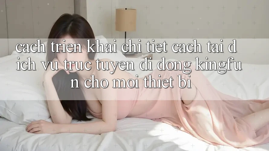 Cách triển khai Chi Tiết Cách Tải Dịch vụ trực tuyến di động Kingfun Cho Mọi Thiết Bị