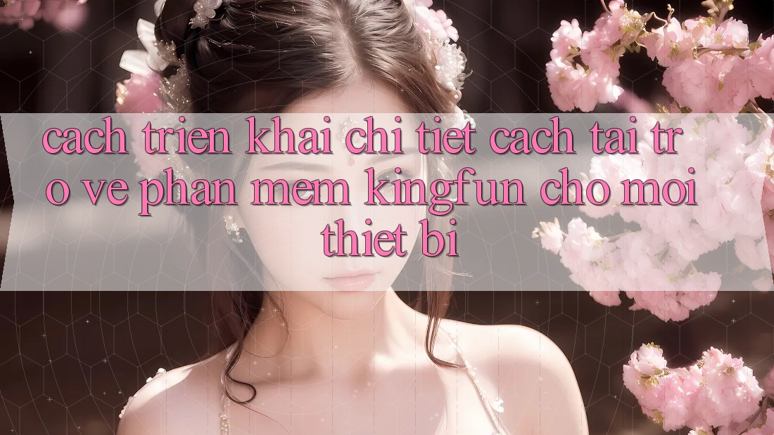 Cách triển khai Chi Tiết Cách Tải trở về Phần mềm Kingfun Cho Mọi Thiết Bị