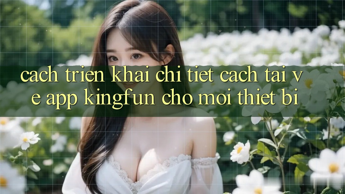 Cách triển khai Chi Tiết Cách Tải về App Kingfun Cho Mọi Thiết Bị