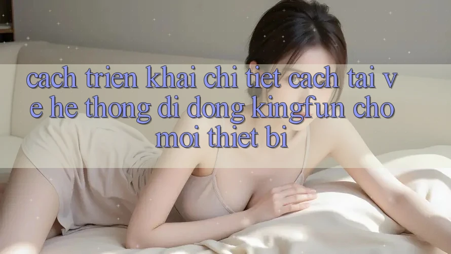Cách triển khai Chi Tiết Cách Tải về Hệ thống di động Kingfun Cho Mọi Thiết Bị