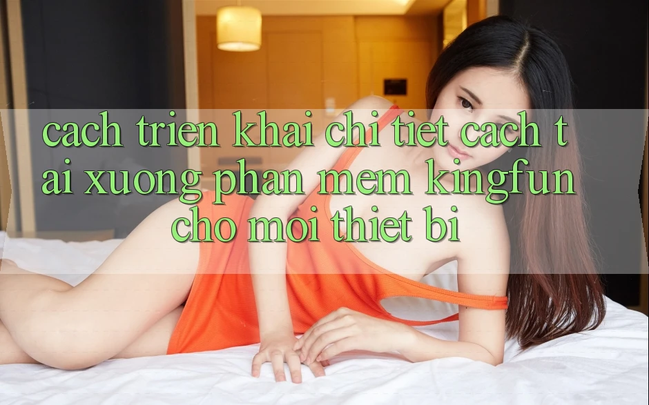 Cách triển khai Chi Tiết Cách Tải xuống Phần mềm Kingfun Cho Mọi Thiết Bị