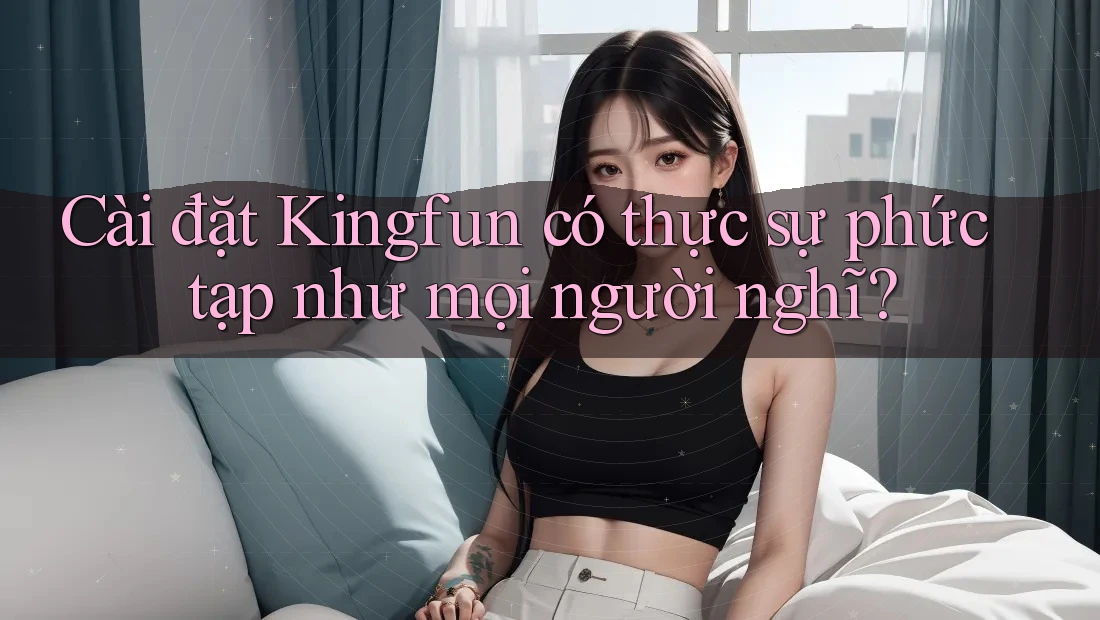 Cài đặt Kingfun có thực sự phức tạp như mọi người nghĩ?